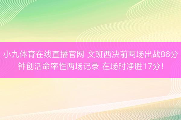 小九体育在线直播官网 文班西决前两场出战86分钟创活命率性两场记录 在场时净胜17分！