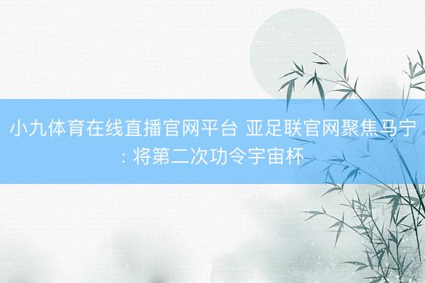 小九体育在线直播官网平台 亚足联官网聚焦马宁: 将第二次功令宇宙杯