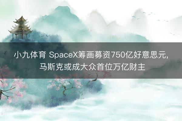 小九体育 SpaceX筹画募资750亿好意思元， 马斯克或成大众首位万亿财主