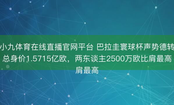 小九体育在线直播官网平台 巴拉圭寰球杯声势德转总身价1.5715亿欧，两东谈主2500万欧比肩最高