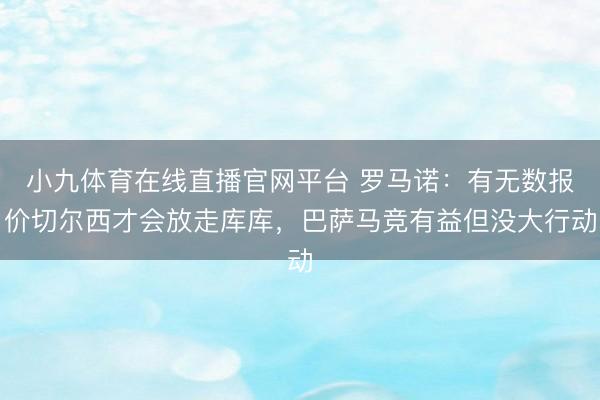 小九体育在线直播官网平台 罗马诺：有无数报价切尔西才会放走库库，巴萨马竞有益但没大行动