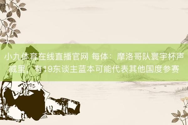 小九体育在线直播官网 每体：摩洛哥队寰宇杯声威里，有19东谈主蓝本可能代表其他国度参赛