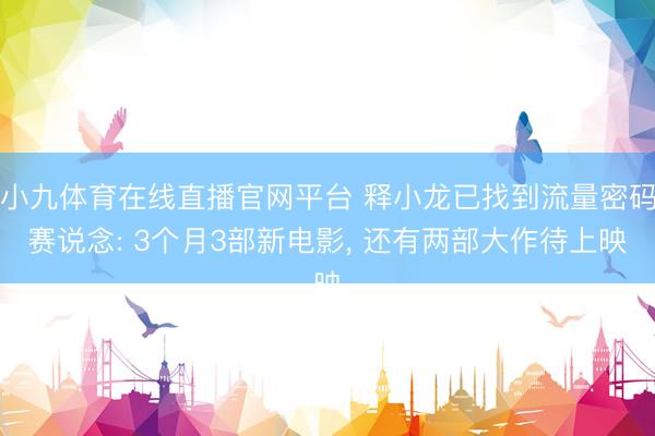 小九体育在线直播官网平台 释小龙已找到流量密码赛说念: 3个月3部新电影， 还有两部大作待上映