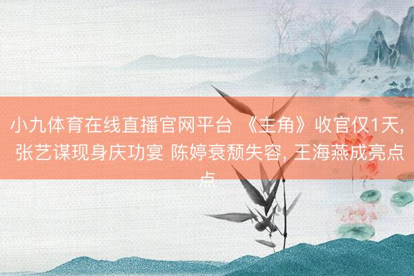 小九体育在线直播官网平台 《主角》收官仅1天， 张艺谋现身庆功宴 陈婷衰颓失容， 王海燕成亮点