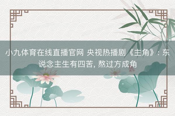 小九体育在线直播官网 央视热播剧《主角》: 东说念主生有四苦, 熬过方成角