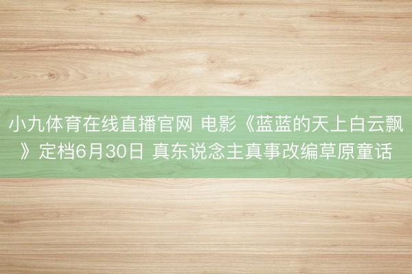 小九体育在线直播官网 电影《蓝蓝的天上白云飘》定档6月30日 真东说念主真事改编草原童话