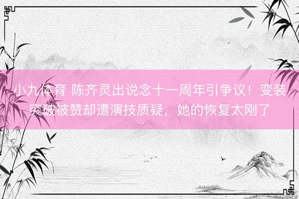 小九体育 陈齐灵出说念十一周年引争议！变装突破被赞却遭演技质疑，她的恢复太刚了
