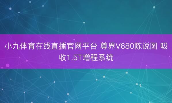 小九体育在线直播官网平台 尊界V680陈说图 吸收1.5T增程系统