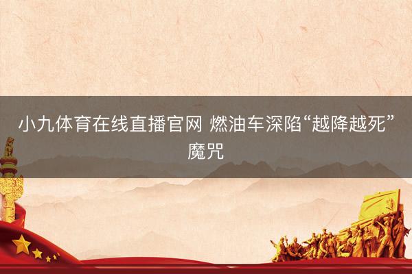 小九体育在线直播官网 燃油车深陷“越降越死”魔咒