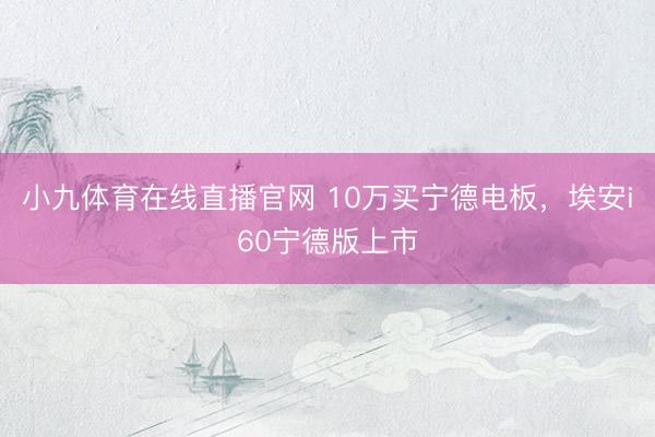 小九体育在线直播官网 10万买宁德电板，埃安i60宁德版上市