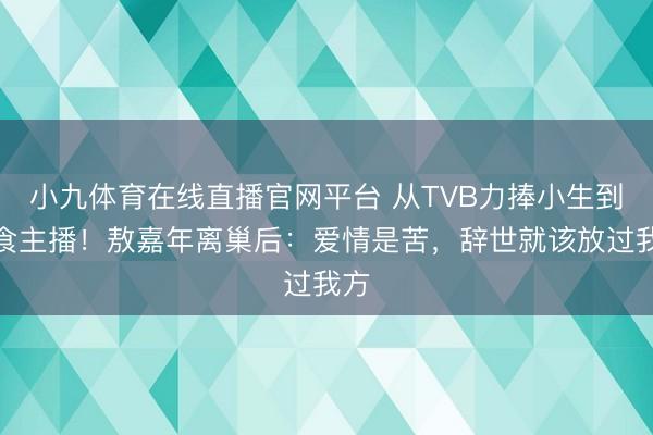 小九体育在线直播官网平台 从TVB力捧小生到素食主播！敖嘉年离巢后：爱情是苦，辞世就该放过我方