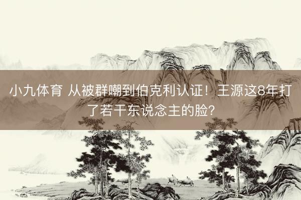 小九体育 从被群嘲到伯克利认证！王源这8年打了若干东说念主的脸？