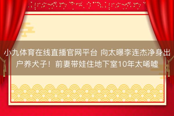 小九体育在线直播官网平台 向太曝李连杰净身出户养犬子!前妻带娃住地下室10年太唏嘘
