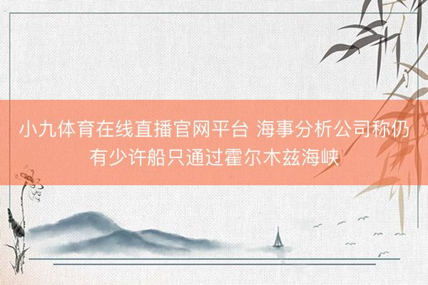 小九体育在线直播官网平台 海事分析公司称仍有少许船只通过霍尔木兹海峡
