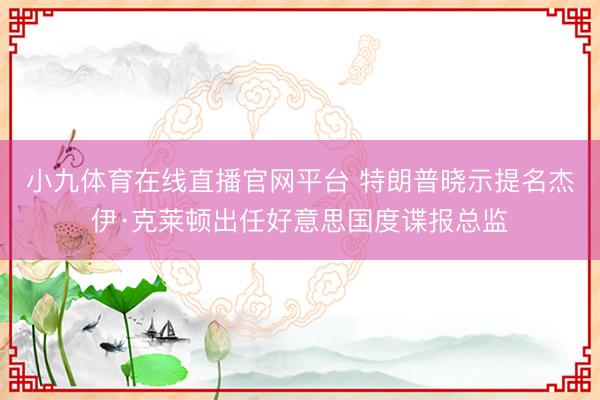 小九体育在线直播官网平台 特朗普晓示提名杰伊·克莱顿出任好意思国度谍报总监