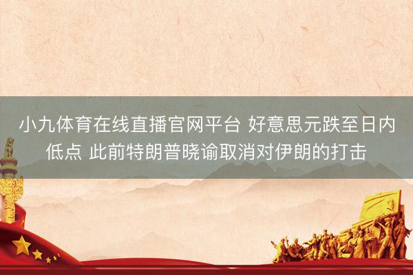 小九体育在线直播官网平台 好意思元跌至日内低点 此前特朗普晓谕取消对伊朗的打击