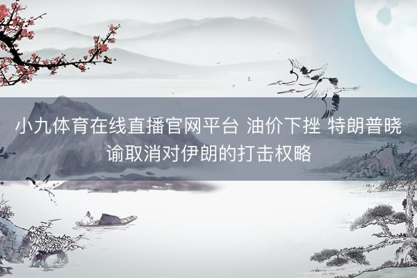 小九体育在线直播官网平台 油价下挫 特朗普晓谕取消对伊朗的打击权略