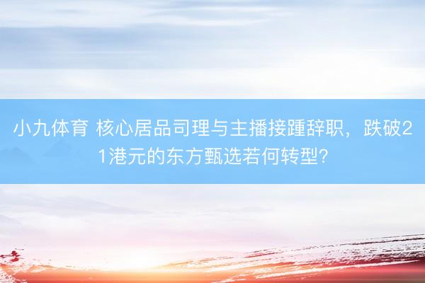 小九体育 核心居品司理与主播接踵辞职,跌破21港元的东方甄选若何转型?