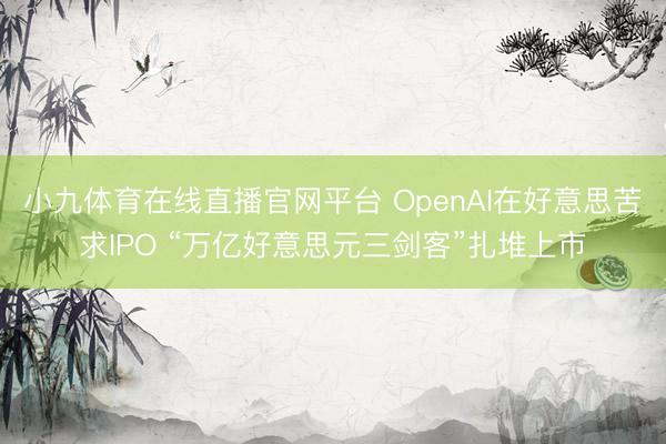小九体育在线直播官网平台 OpenAI在好意思苦求IPO “万亿好意思元三剑客”扎堆上市