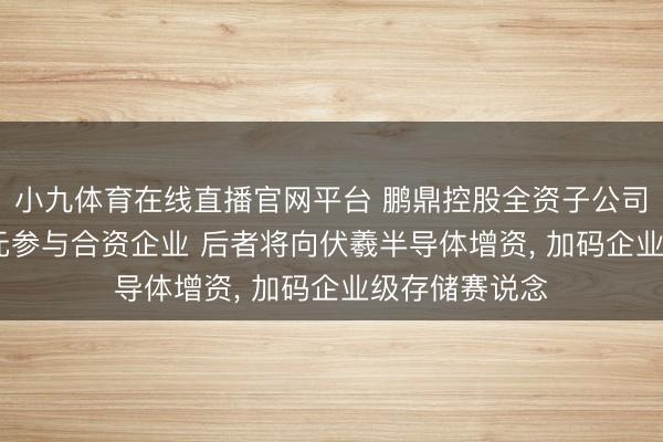小九体育在线直播官网平台 鹏鼎控股全资子公司拟以2090万元参与合资企业 后者将向伏羲半导体增资, 加码企业级存储赛说念