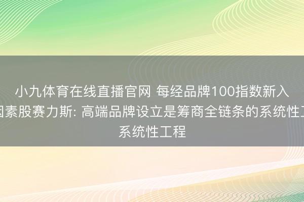 小九体育在线直播官网 每经品牌100指数新入选因素股赛力斯: 高端品牌设立是筹商全链条的系统性工程