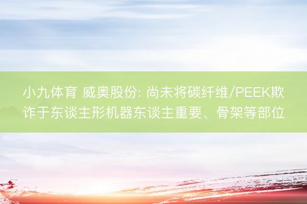 小九体育 威奥股份: 尚未将碳纤维/PEEK欺诈于东谈主形机器东谈主重要、骨架等部位