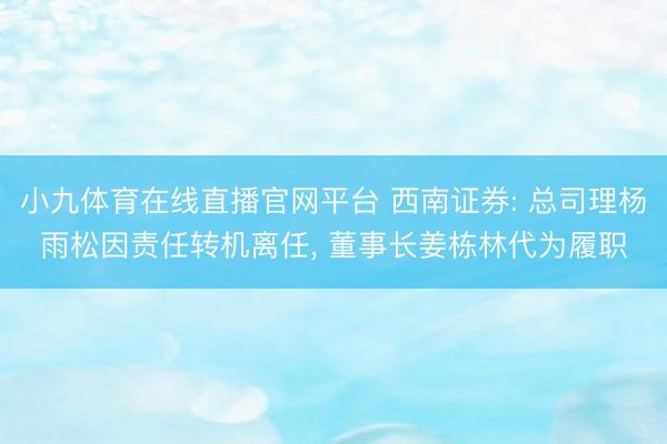 小九体育在线直播官网平台 西南证券: 总司理杨雨松因责任转机离任, 董事长姜栋林代为履职
