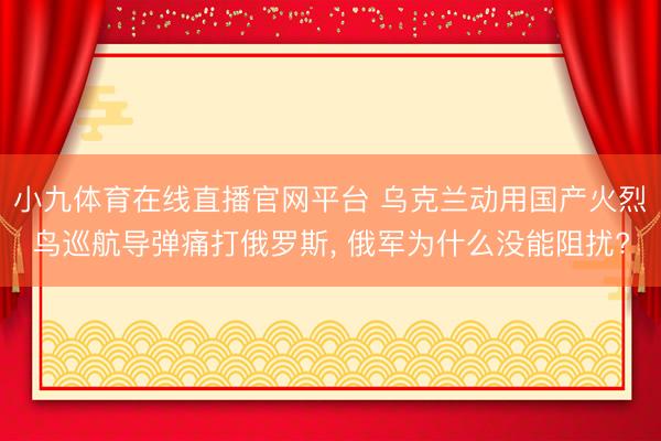小九体育在线直播官网平台 乌克兰动用国产火烈鸟巡航导弹痛打俄罗斯, 俄军为什么没能阻扰?