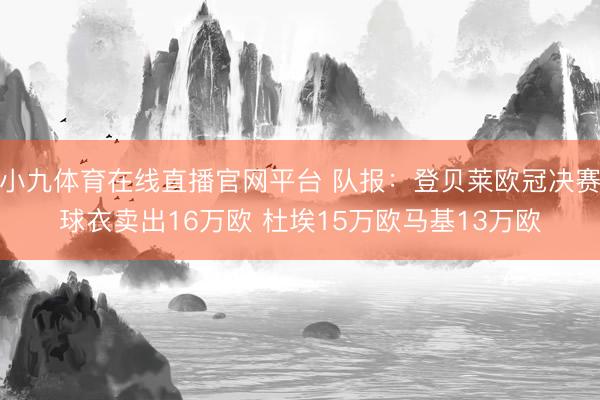 小九体育在线直播官网平台 队报:登贝莱欧冠决赛球衣卖出16万欧 杜埃15万欧马基13万欧