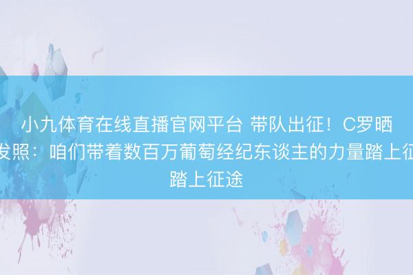 小九体育在线直播官网平台 带队出征!C罗晒出发照:咱们带着数百万葡萄经纪东谈主的力量踏上征途