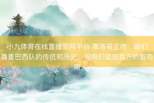 小九体育在线直播官网平台 摩洛哥主帅：咱们尊重巴西队的传统和历史，但咱们坚信我方的智商