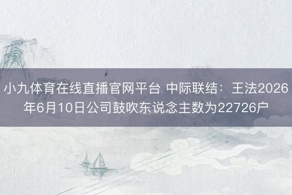 小九体育在线直播官网平台 中际联结：王法2026年6月10日公司鼓吹东说念主数为22726户