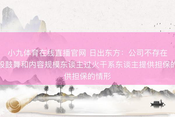 小九体育在线直播官网 日出东方:公司不存在对控股鼓舞和内容规模东谈主过火干系东谈主提供担保的情形