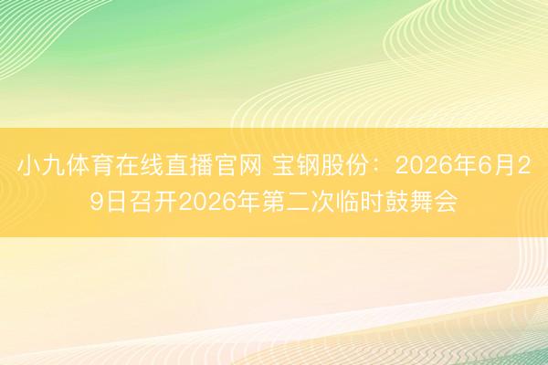 小九体育在线直播官网 宝钢股份:2026年6月29日召开2026年第二次临时鼓舞会