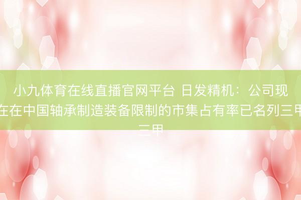 小九体育在线直播官网平台 日发精机：公司现在在中国轴承制造装备限制的市集占有率已名列三甲
