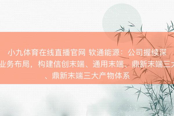 小九体育在线直播官网 软通能源：公司握续深切PC末端业务布局，构建信创末端、通用末端、鼎新末端三大产物体系
