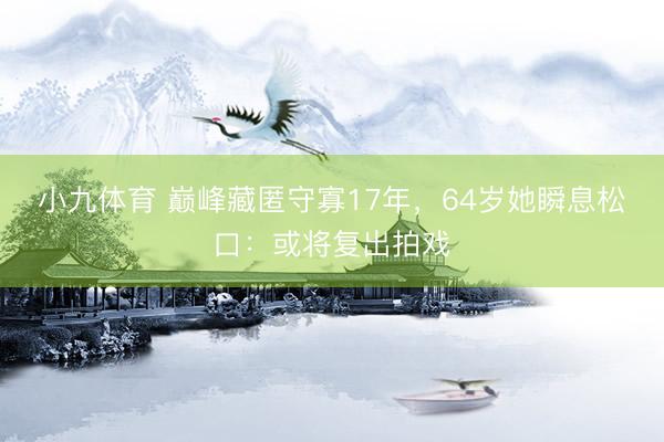 小九体育 巅峰藏匿守寡17年,64岁她瞬息松口:或将复出拍戏