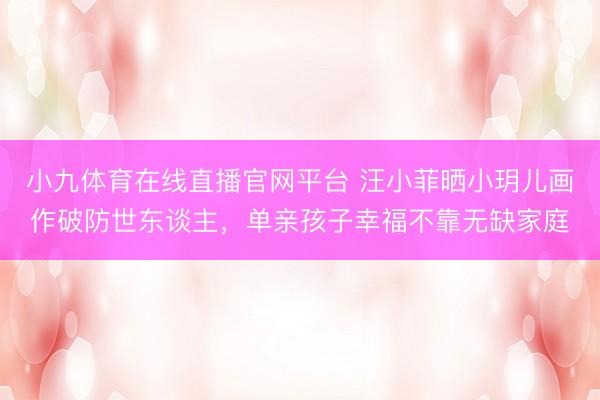 小九体育在线直播官网平台 汪小菲晒小玥儿画作破防世东谈主，单亲孩子幸福不靠无缺家庭