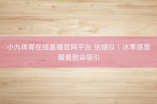 小九体育在线直播官网平台 张婧仪｜冰寒感里藏着致命吸引