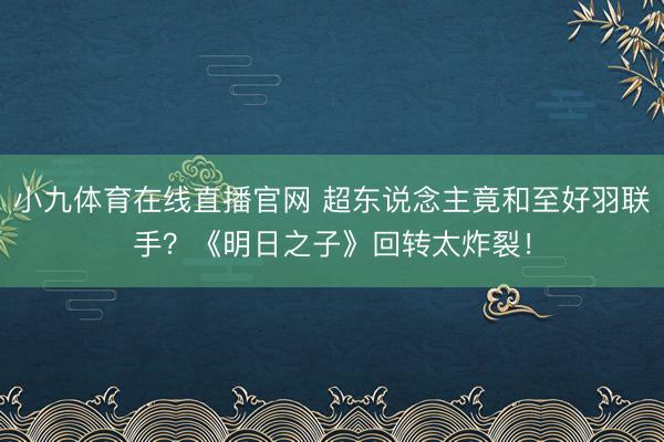 小九体育在线直播官网 超东说念主竟和至好羽联手？《明日之子》回转太炸裂！
