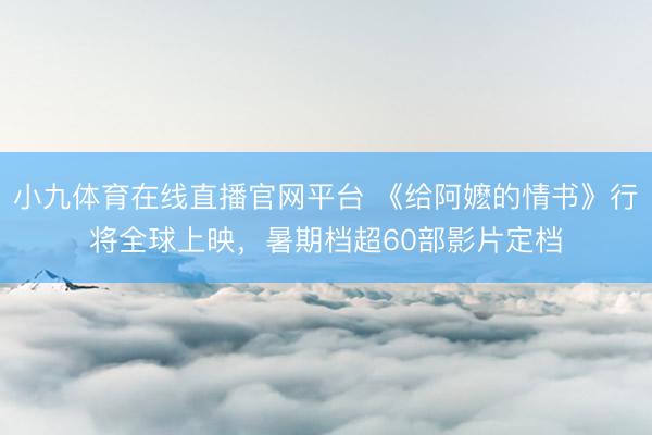小九体育在线直播官网平台 《给阿嬷的情书》行将全球上映，暑期档超60部影片定档