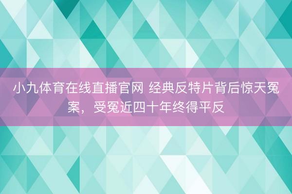 小九体育在线直播官网 经典反特片背后惊天冤案，受冤近四十年终得平反
