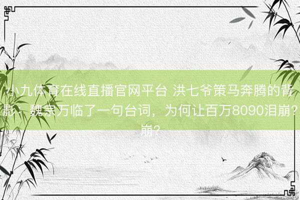 小九体育在线直播官网平台 洪七爷策马奔腾的背影:魏宗万临了一句台词,为何让百万8090泪崩?