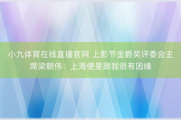 小九体育在线直播官网 上影节金爵奖评委会主席梁朝伟：上海便是跟我很有因缘