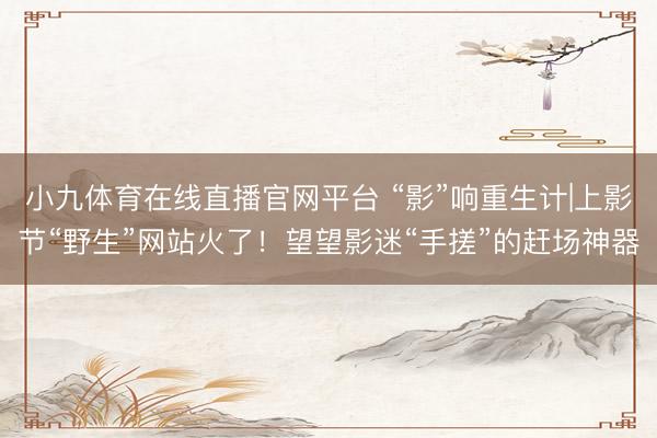 小九体育在线直播官网平台 “影”响重生计|上影节“野生”网站火了！望望影迷“手搓”的赶场神器