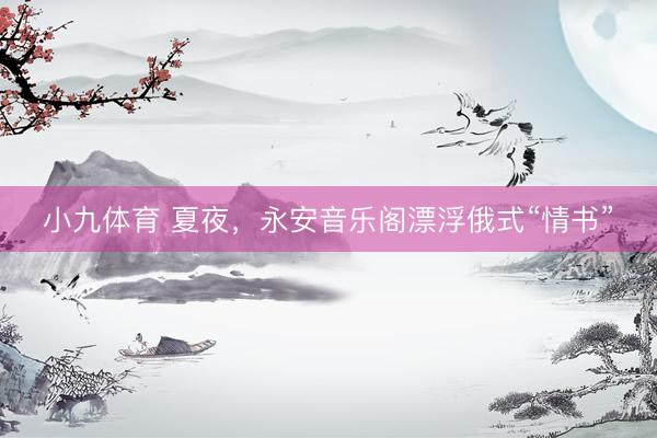 小九体育 夏夜,永安音乐阁漂浮俄式“情书”