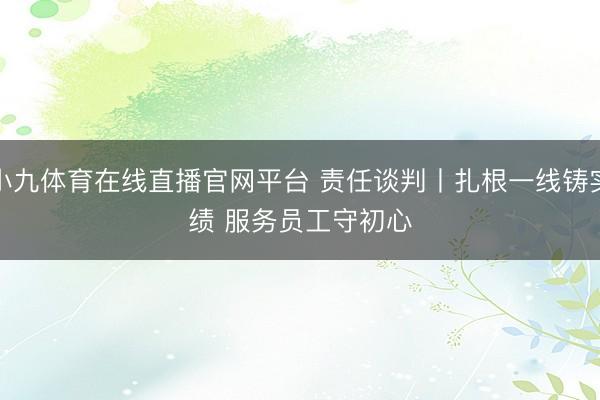小九体育在线直播官网平台 责任谈判丨扎根一线铸实绩 服务员工守初心