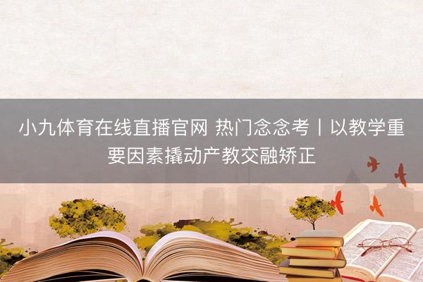 小九体育在线直播官网 热门念念考丨以教学重要因素撬动产教交融矫正