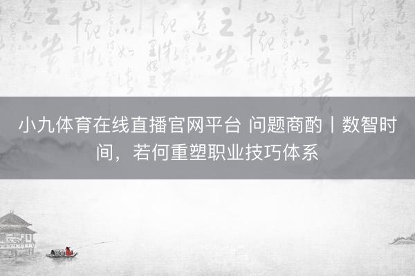 小九体育在线直播官网平台 问题商酌丨数智时间，若何重塑职业技巧体系