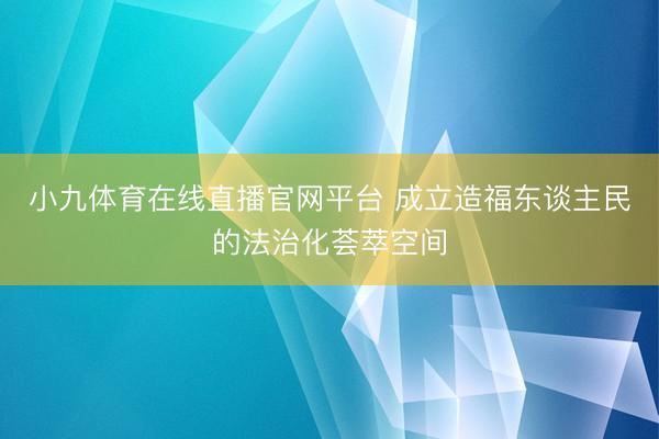 小九体育在线直播官网平台 成立造福东谈主民的法治化荟萃空间